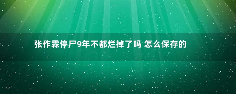 张作霖停尸9年不都烂掉了吗 怎么保存的